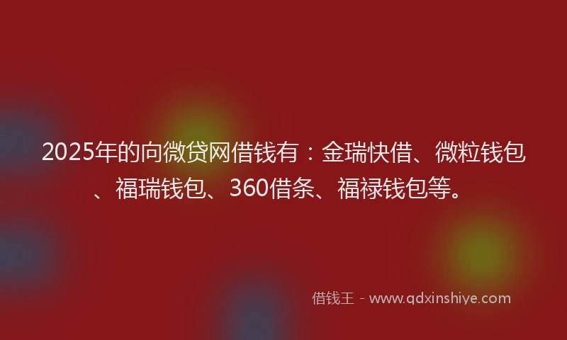 2025年的向微贷网借钱有：金瑞快借、微粒钱包、福瑞钱包、360借条、福禄钱包等。