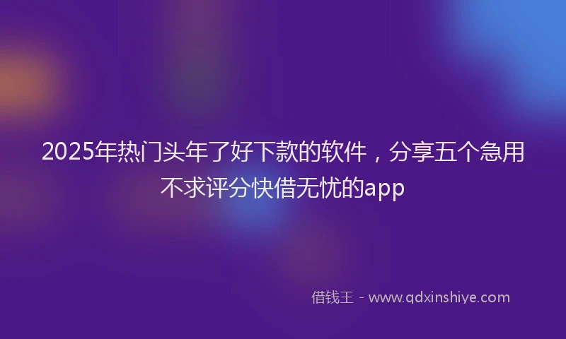 2025年热门头年了好下款的软件，分享五个急用不求评分快借无忧的app