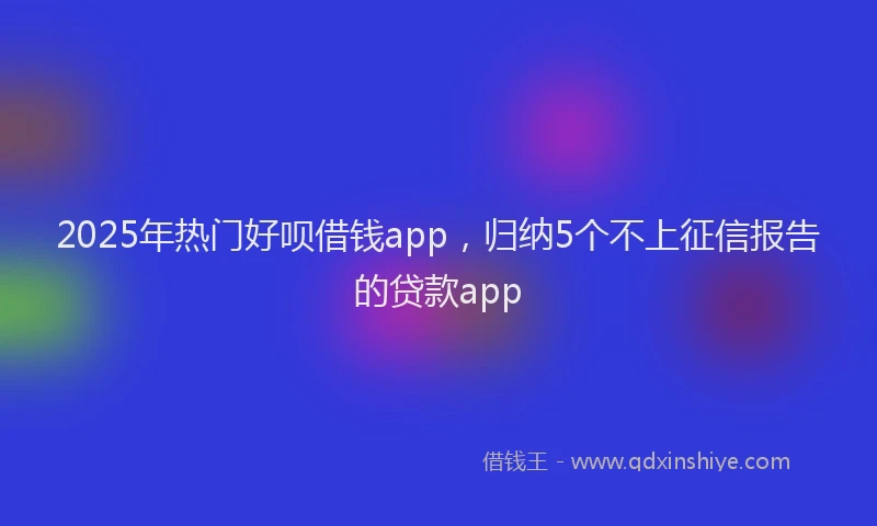 2025年热门好呗借钱app，归纳5个不上征信报告的贷款app