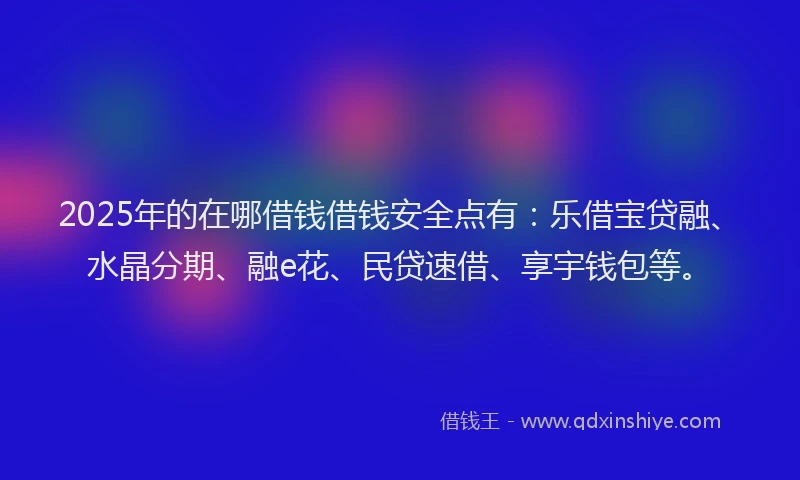 2025年的在哪借钱借钱安全点有：乐借宝贷融、水晶分期、融e花、民贷速借、享宇钱包等。