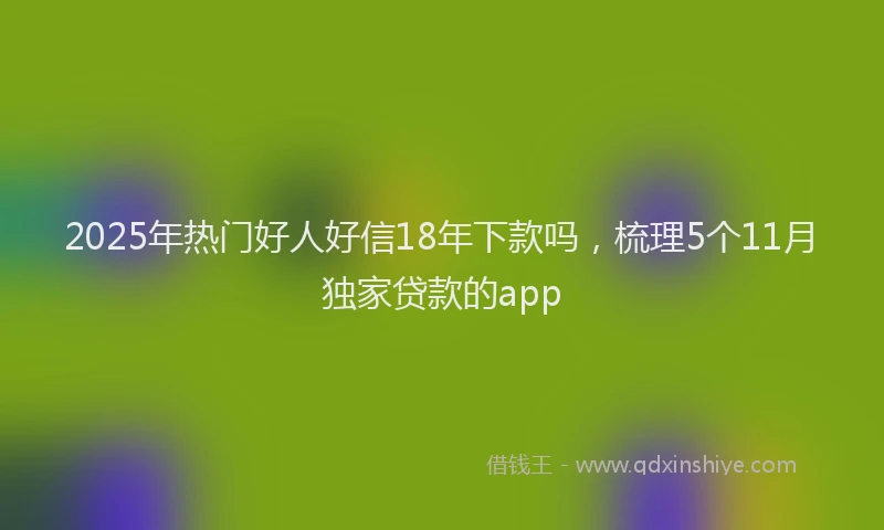 2025年热门好人好信18年下款吗，梳理5个11月独家贷款的app