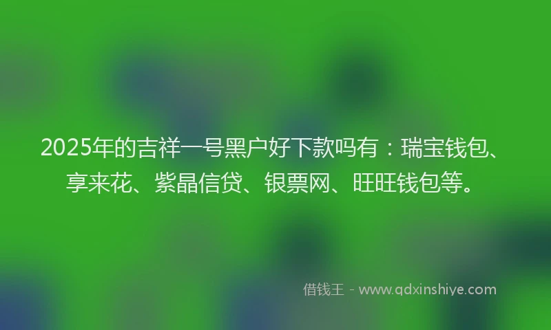 2025年的吉祥一号黑户好下款吗有：瑞宝钱包、享来花、紫晶信贷、银票网、旺旺钱包等。