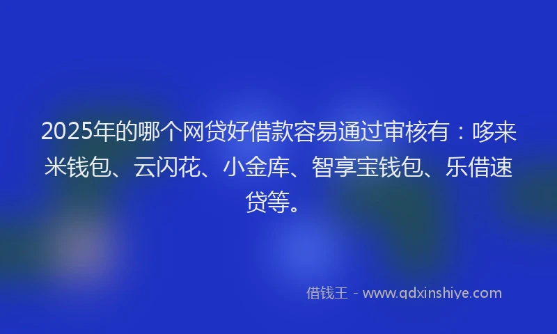2025年的哪个网贷好借款容易通过审核有：哆来米钱包、云闪花、小金库、智享宝钱包、乐借速贷等。