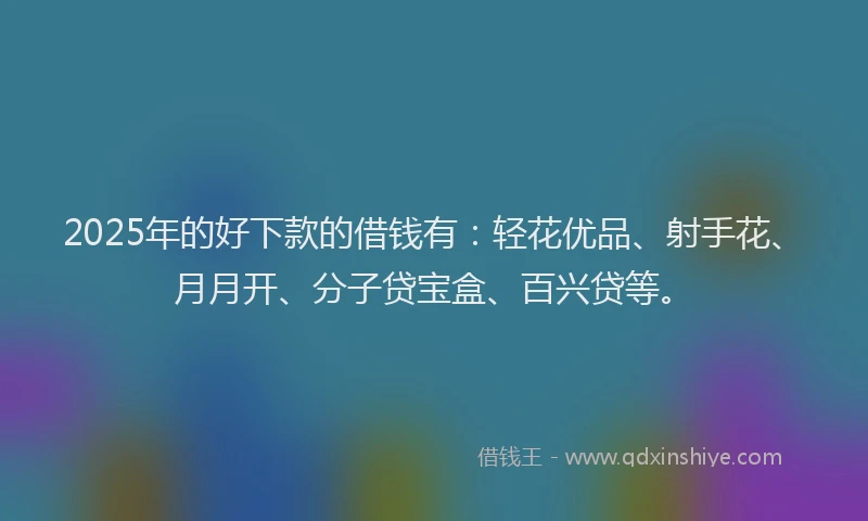 2025年的好下款的借钱有：轻花优品、射手花、月月开、分子贷宝盒、百兴贷等。