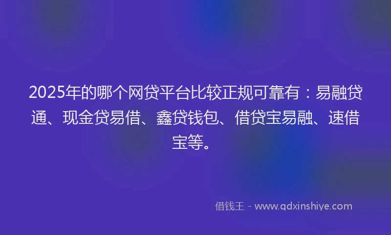 2025年的哪个网贷平台比较正规可靠有：易融贷通、现金贷易借、鑫贷钱包、借贷宝易融、速借宝等。