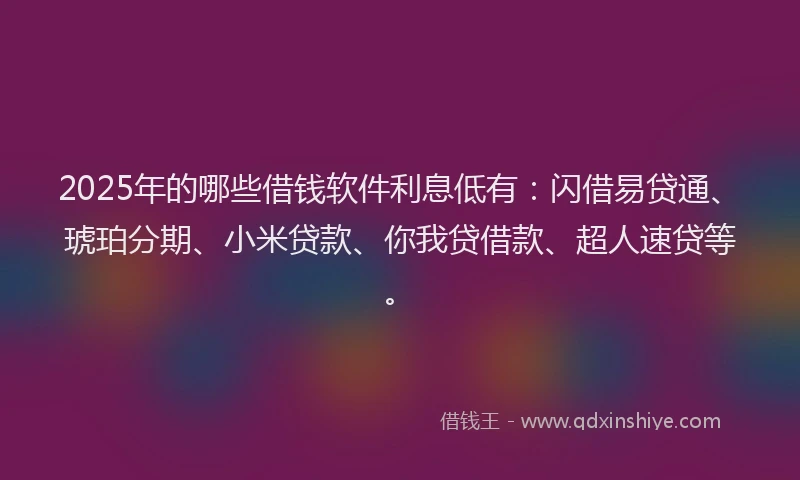 2025年的哪些借钱软件利息低有：闪借易贷通、琥珀分期、小米贷款、你我贷借款、超人速贷等。