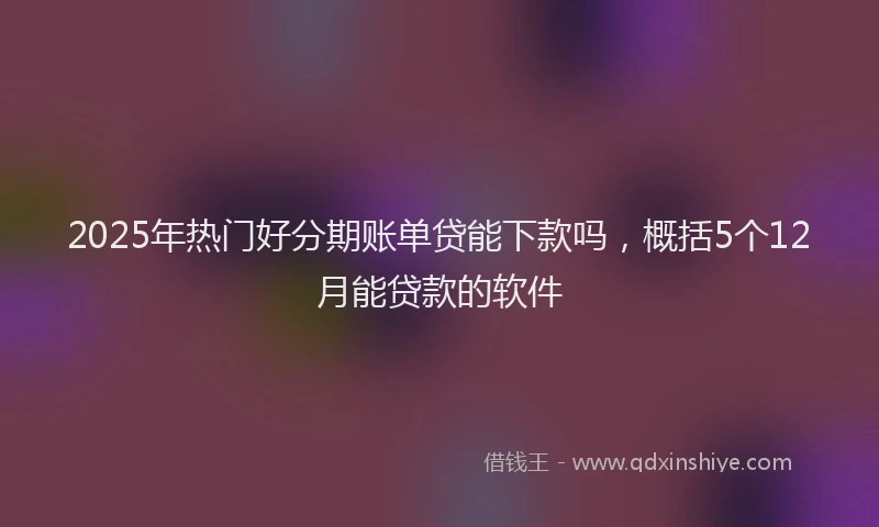 2025年热门好分期账单贷能下款吗，概括5个12月能贷款的软件
