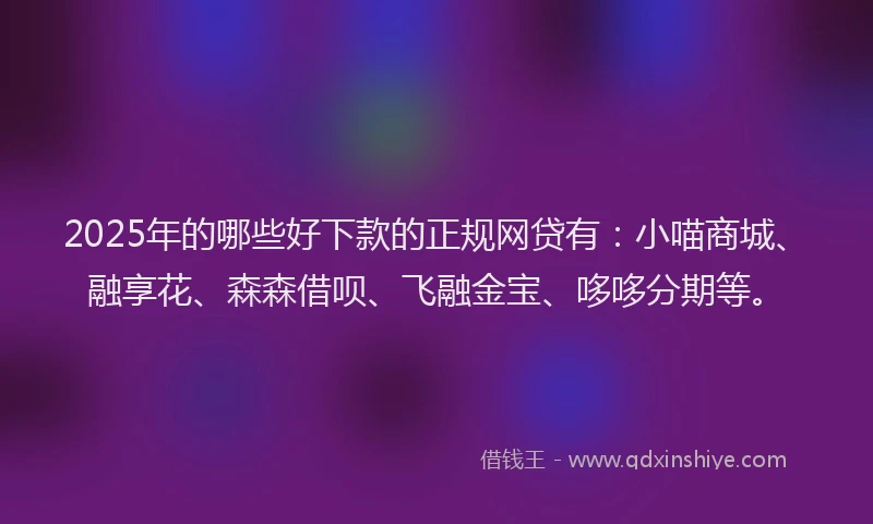 2025年的哪些好下款的正规网贷有：小喵商城、融享花、森森借呗、飞融金宝、哆哆分期等。