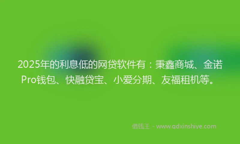 2025年的利息低的网贷软件有：秉鑫商城、金诺Pro钱包、快融贷宝、小爱分期、友福租机等。