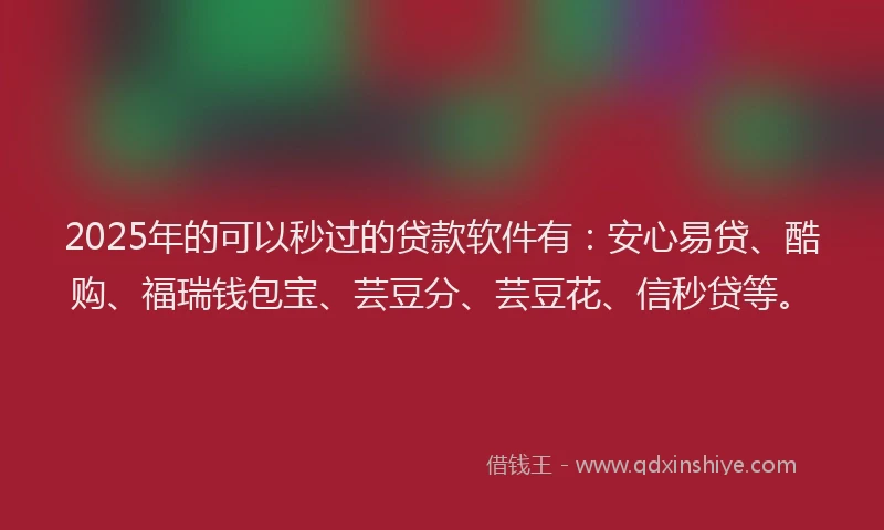 2025年的可以秒过的贷款软件有：安心易贷、酷购、福瑞钱包宝、芸豆分、芸豆花、信秒贷等。