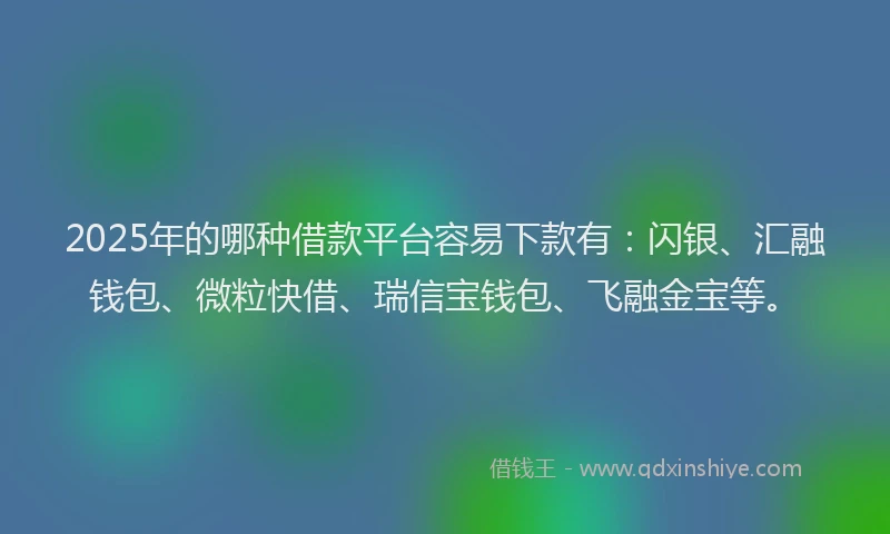 2025年的哪种借款平台容易下款有：闪银、汇融钱包、微粒快借、瑞信宝钱包、飞融金宝等。