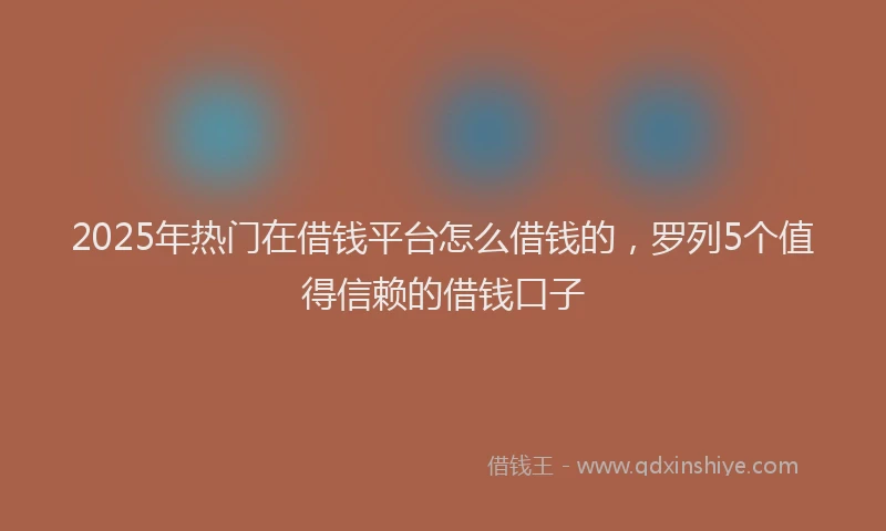 2025年热门在借钱平台怎么借钱的，罗列5个值得信赖的借钱口子