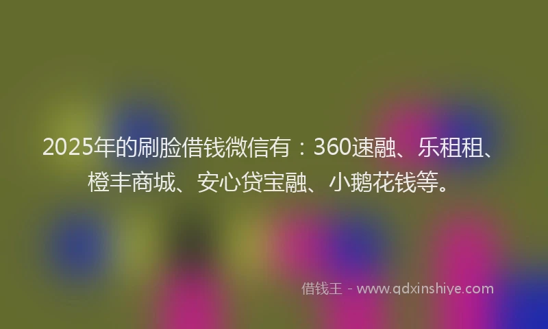 2025年的刷脸借钱微信有：360速融、乐租租、橙丰商城、安心贷宝融、小鹅花钱等。