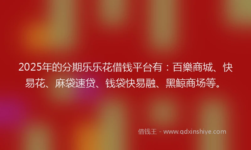 2025年的分期乐乐花借钱平台有：百樂商城、快易花、麻袋速贷、钱袋快易融、黑鲸商场等。