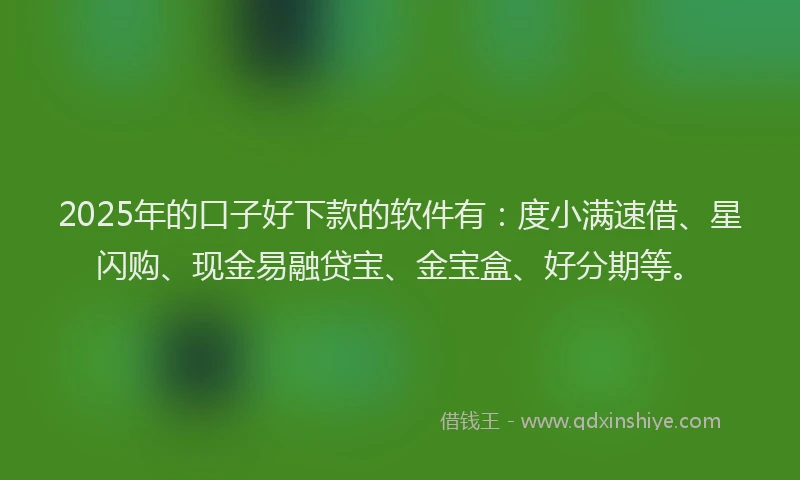 2025年的口子好下款的软件有：度小满速借、星闪购、现金易融贷宝、金宝盒、好分期等。