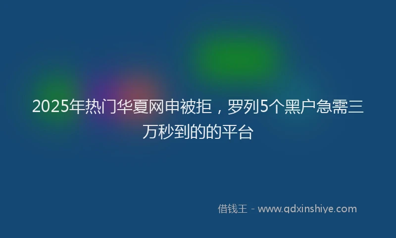 2025年热门华夏网申被拒，罗列5个黑户急需三万秒到的的平台