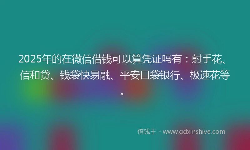 2025年的在微信借钱可以算凭证吗有：射手花、信和贷、钱袋快易融、平安口袋银行、极速花等。