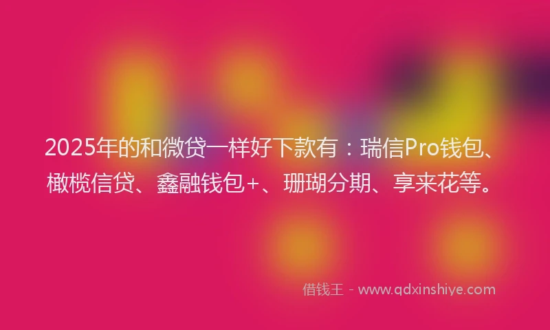 2025年的和微贷一样好下款有：瑞信Pro钱包、橄榄信贷、鑫融钱包+、珊瑚分期、享来花等。
