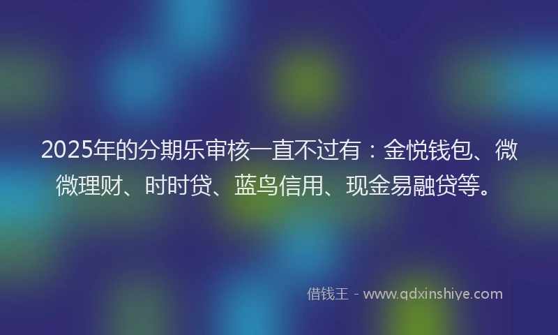 2025年的分期乐审核一直不过有：金悦钱包、微微理财、时时贷、蓝鸟信用、现金易融贷等。