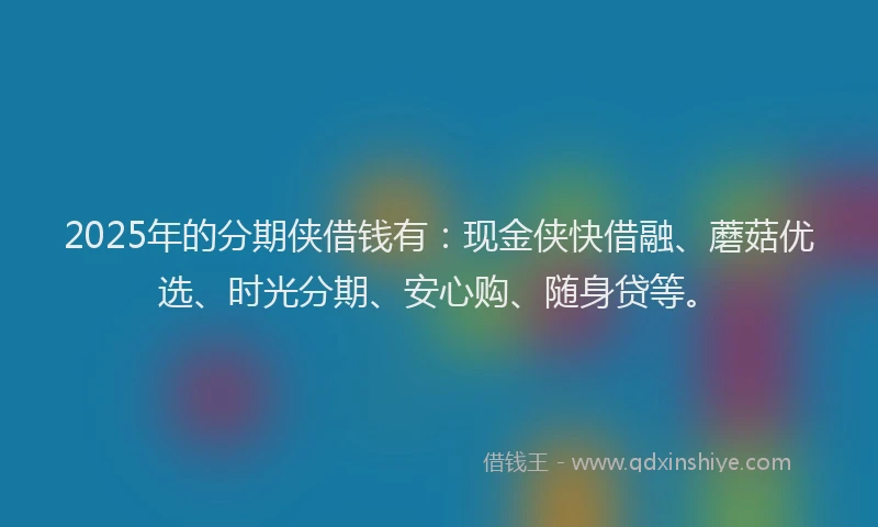 2025年的分期侠借钱有：现金侠快借融、蘑菇优选、时光分期、安心购、随身贷等。