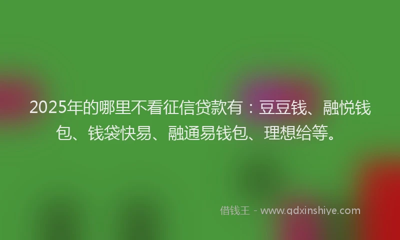 2025年的哪里不看征信贷款有：豆豆钱、融悦钱包、钱袋快易、融通易钱包、理想给等。