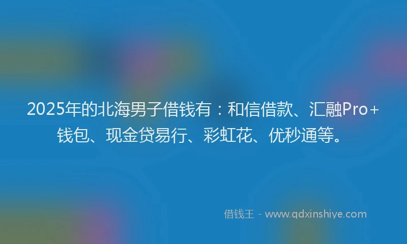 2025年的北海男子借钱有：和信借款、汇融Pro+钱包、现金贷易行、彩虹花、优秒通等。