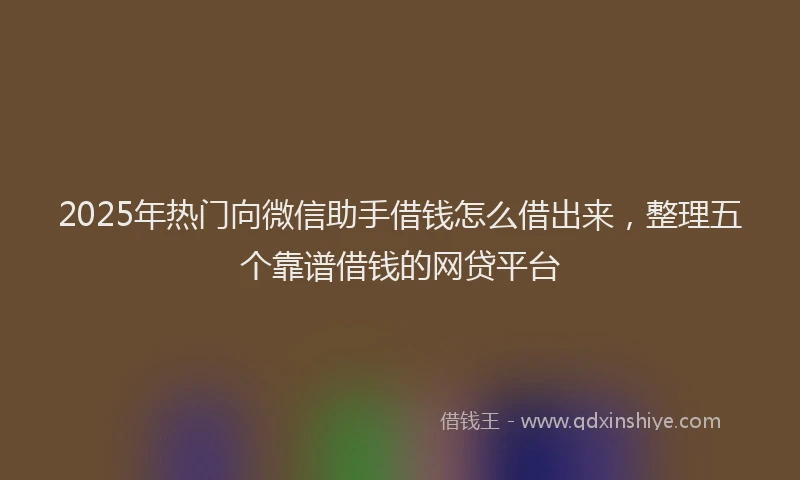 2025年热门向微信助手借钱怎么借出来，整理五个靠谱借钱的网贷平台
