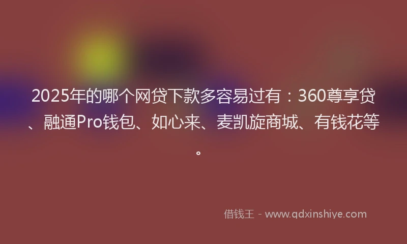 2025年的哪个网贷下款多容易过有：360尊享贷、融通Pro钱包、如心来、麦凯旋商城、有钱花等。