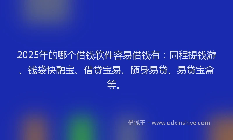 2025年的哪个借钱软件容易借钱有：同程提钱游、钱袋快融宝、借贷宝易、随身易贷、易贷宝盒等。