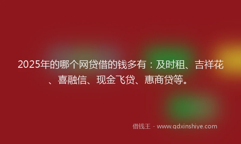 2025年的哪个网贷借的钱多有：及时租、吉祥花、喜融信、现金飞贷、惠商贷等。
