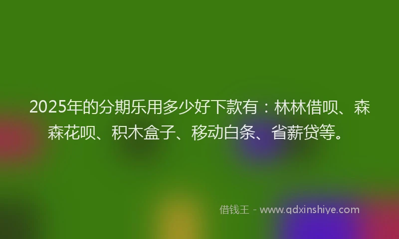 2025年的分期乐用多少好下款有：林林借呗、森森花呗、积木盒子、移动白条、省薪贷等。