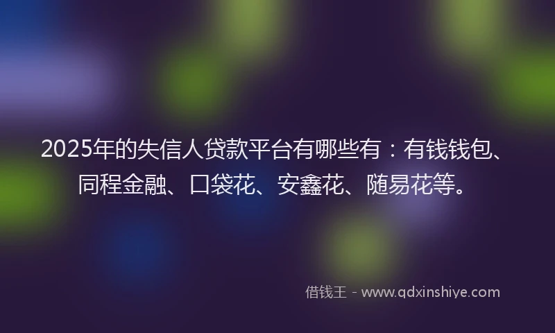 2025年的失信人贷款平台有哪些有：有钱钱包、同程金融、口袋花、安鑫花、随易花等。