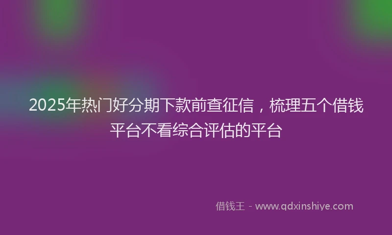 2025年热门好分期下款前查征信，梳理五个借钱平台不看综合评估的平台