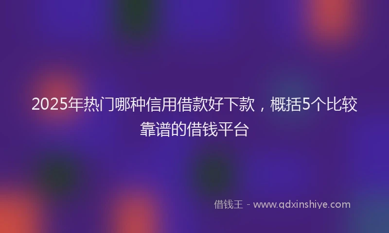 2025年热门哪种信用借款好下款，概括5个比较靠谱的借钱平台