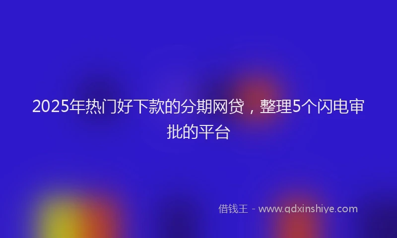 2025年热门好下款的分期网贷，整理5个闪电审批的平台