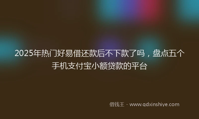 2025年热门好易借还款后不下款了吗，盘点五个手机支付宝小额贷款的平台