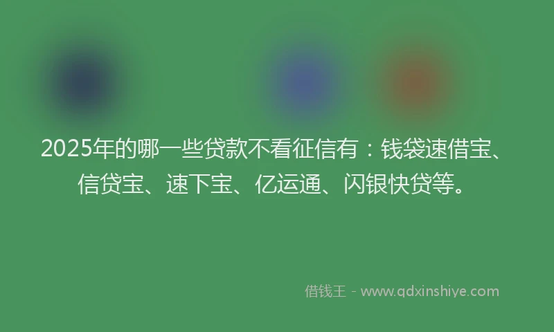2025年的哪一些贷款不看征信有：钱袋速借宝、信贷宝、速下宝、亿运通、闪银快贷等。