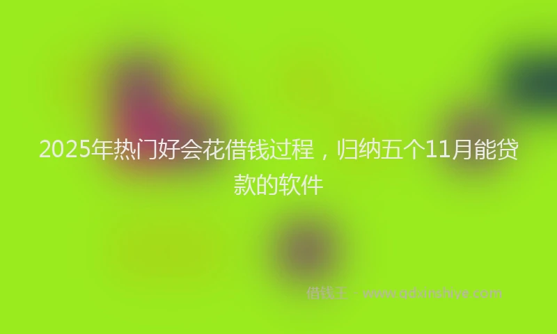 2025年热门好会花借钱过程，归纳五个11月能贷款的软件
