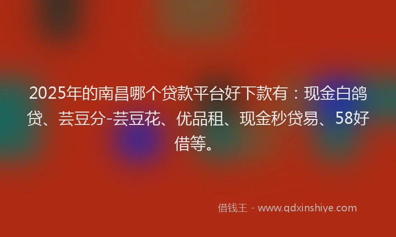 2025年的南昌哪个贷款平台好下款有：现金白鸽贷、芸豆分-芸豆花、优品租、现金秒贷易、58好借等。
