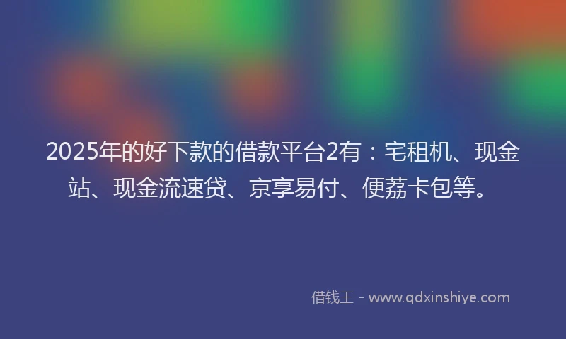 2025年的好下款的借款平台2有：宅租机、现金站、现金流速贷、京享易付、便荔卡包等。
