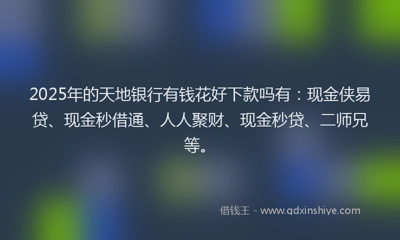2025年的天地银行有钱花好下款吗有：现金侠易贷、现金秒借通、人人聚财、现金秒贷、二师兄等。