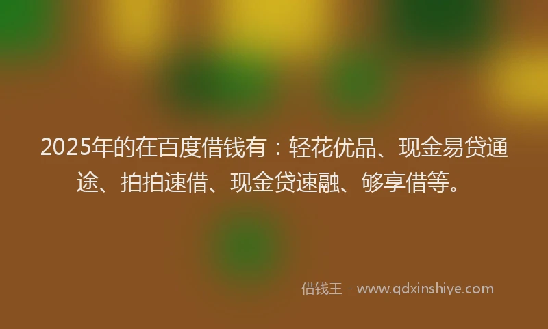 2025年的在百度借钱有：轻花优品、现金易贷通途、拍拍速借、现金贷速融、够享借等。