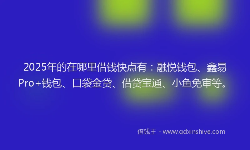 2025年的在哪里借钱快点有：融悦钱包、鑫易Pro+钱包、口袋金贷、借贷宝通、小鱼免审等。
