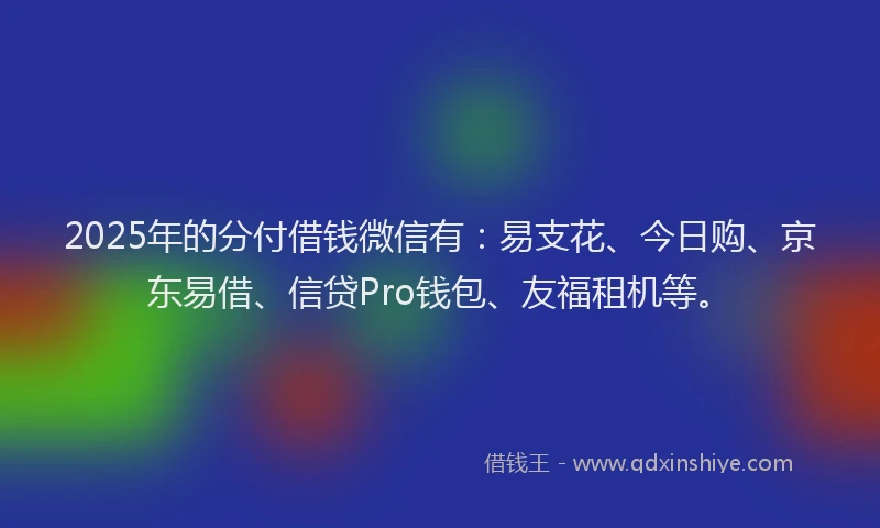 2025年的分付借钱微信有：易支花、今日购、京东易借、信贷Pro钱包、友福租机等。