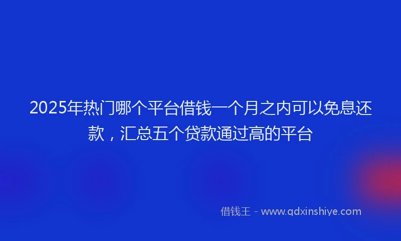 2025年热门哪个平台借钱一个月之内可以免息还款，汇总五个贷款通过高的平台