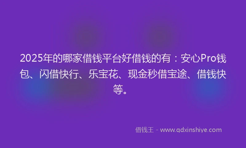 2025年的哪家借钱平台好借钱的有：安心Pro钱包、闪借快行、乐宝花、现金秒借宝途、借钱快等。