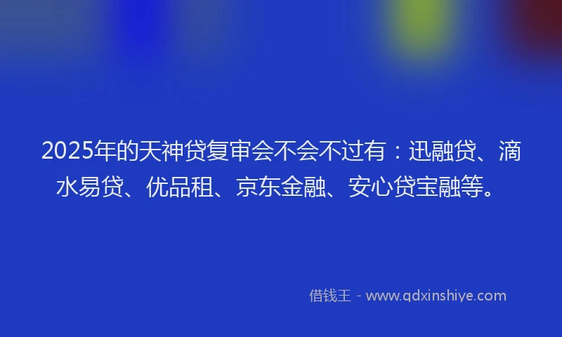 2025年的天神贷复审会不会不过有：迅融贷、滴水易贷、优品租、京东金融、安心贷宝融等。