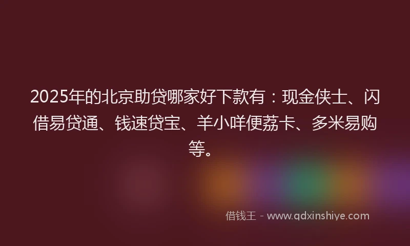 2025年的北京助贷哪家好下款有：现金侠士、闪借易贷通、钱速贷宝、羊小咩便荔卡、多米易购等。
