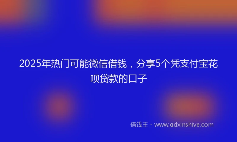 2025年热门可能微信借钱，分享5个凭支付宝花呗贷款的口子