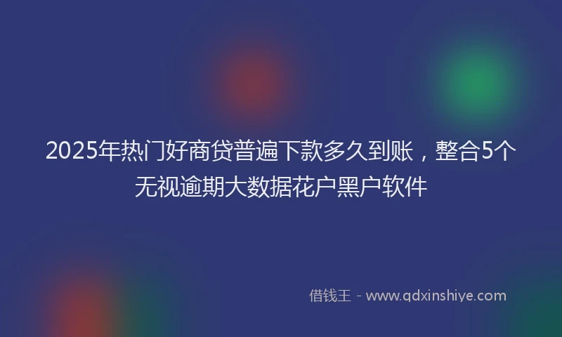 2025年热门好商贷普遍下款多久到账，整合5个无视逾期大数据花户黑户软件